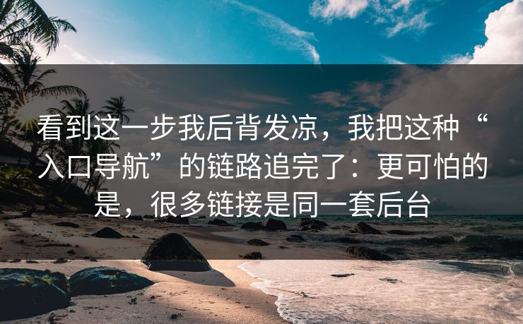 看到这一步我后背发凉，我把这种“入口导航”的链路追完了：更可怕的是，很多链接是同一套后台