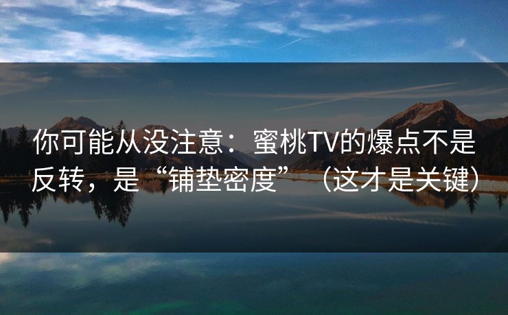 你可能从没注意：蜜桃TV的爆点不是反转，是“铺垫密度”（这才是关键）