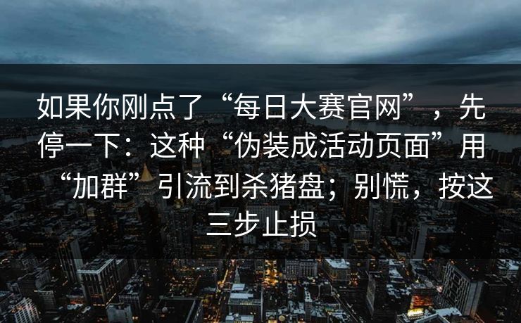 如果你刚点了“每日大赛官网”，先停一下：这种“伪装成活动页面”用“加群”引流到杀猪盘；别慌，按这三步止损