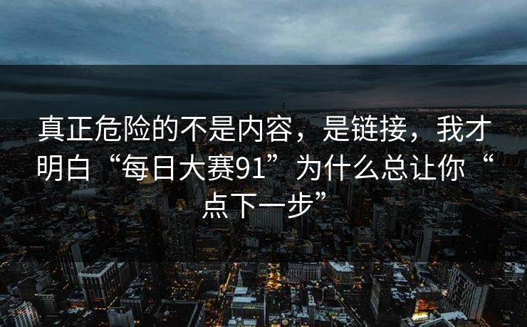 真正危险的不是内容，是链接，我才明白“每日大赛91”为什么总让你“点下一步”