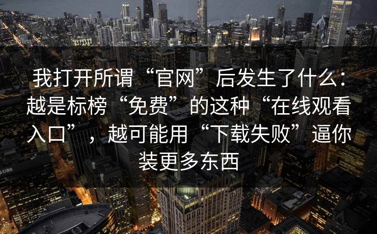 我打开所谓“官网”后发生了什么：越是标榜“免费”的这种“在线观看入口”，越可能用“下载失败”逼你装更多东西