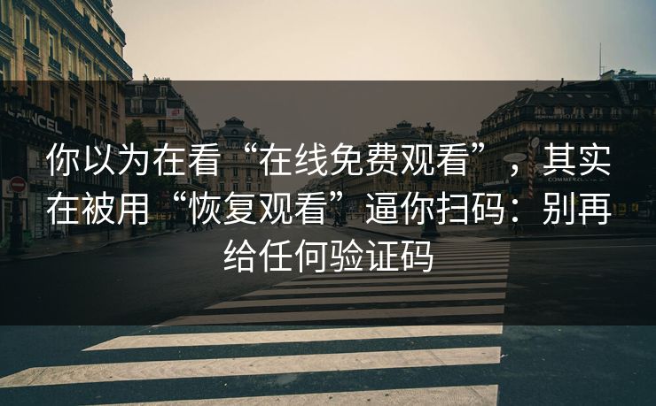你以为在看“在线免费观看”，其实在被用“恢复观看”逼你扫码：别再给任何验证码
