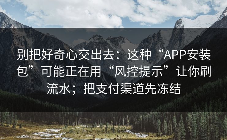 别把好奇心交出去：这种“APP安装包”可能正在用“风控提示”让你刷流水；把支付渠道先冻结