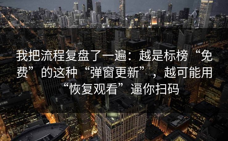 我把流程复盘了一遍：越是标榜“免费”的这种“弹窗更新”，越可能用“恢复观看”逼你扫码