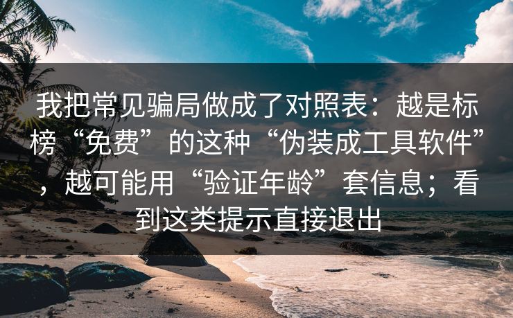 我把常见骗局做成了对照表：越是标榜“免费”的这种“伪装成工具软件”，越可能用“验证年龄”套信息；看到这类提示直接退出