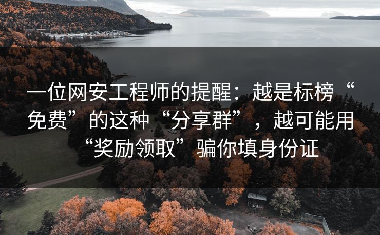 一位网安工程师的提醒：越是标榜“免费”的这种“分享群”，越可能用“奖励领取”骗你填身份证