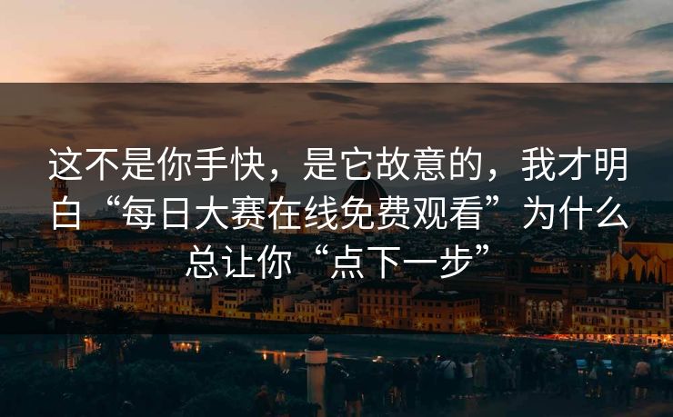 这不是你手快，是它故意的，我才明白“每日大赛在线免费观看”为什么总让你“点下一步”