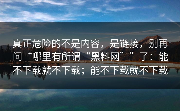 真正危险的不是内容，是链接，别再问“哪里有所谓“<strong>黑料网</strong>””了：能不下载就不下载；能不下载就不下载