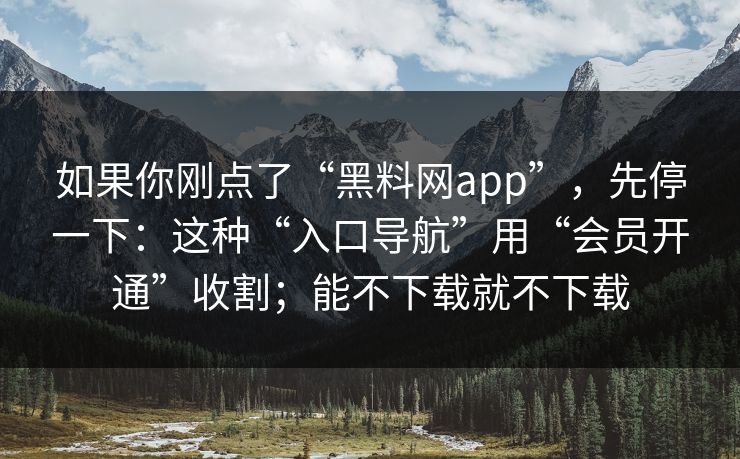 如果你刚点了“<strong>黑料网</strong>app”，先停一下：这种“入口导航”用“会员开通”收割；能不下载就不下载