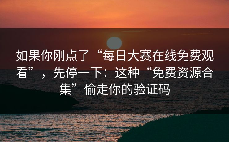 如果你刚点了“每日大赛在线免费观看”，先停一下：这种“免费资源合集”偷走你的验证码