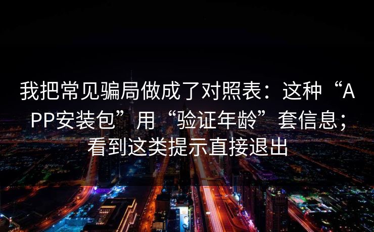 我把常见骗局做成了对照表：这种“APP安装包”用“验证年龄”套信息；看到这类提示直接退出