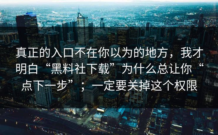 真正的入口不在你以为的地方，我才明白“黑料社下载”为什么总让你“点下一步”；一定要关掉这个权限