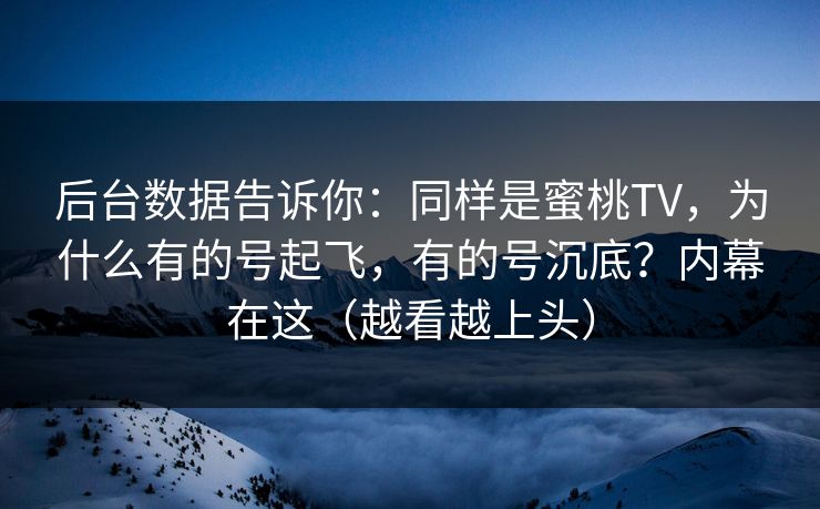 后台数据告诉你：同样是蜜桃TV，为什么有的号起飞，有的号沉底？内幕在这（越看越上头）
