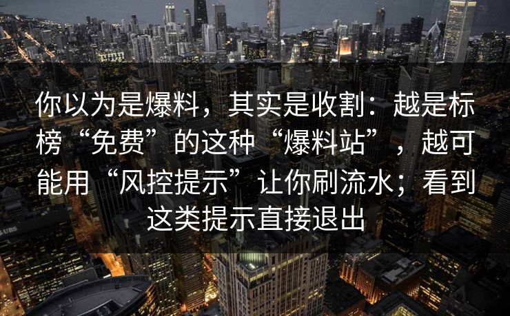 你以为是爆料，其实是收割：越是标榜“免费”的这种“爆料站”，越可能用“风控提示”让你刷流水；看到这类提示直接退出