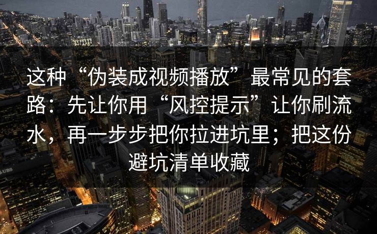 这种“伪装成视频播放”最常见的套路：先让你用“风控提示”让你刷流水，再一步步把你拉进坑里；把这份避坑清单收藏