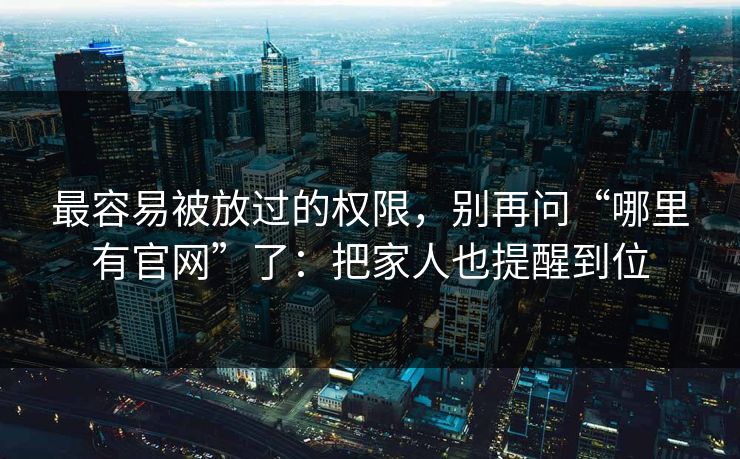 最容易被放过的权限，别再问“哪里有官网”了：把家人也提醒到位