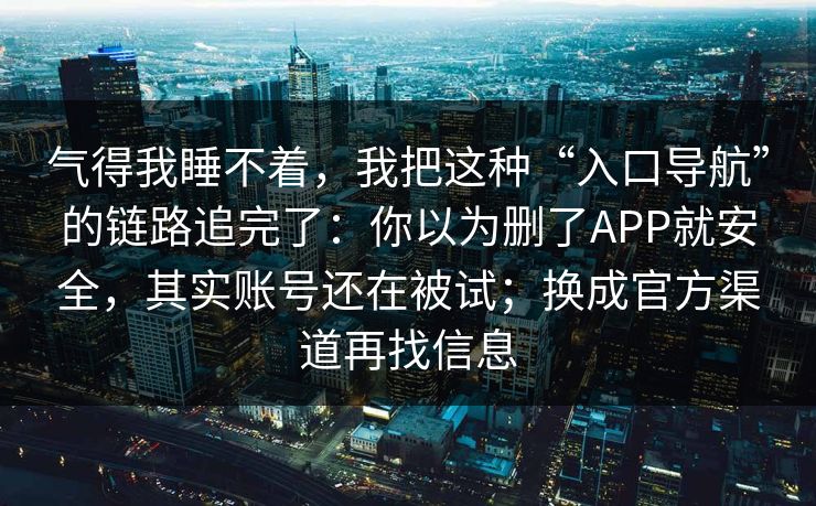 气得我睡不着，我把这种“入口导航”的链路追完了：你以为删了APP就安全，其实账号还在被试；换成官方渠道再找信息