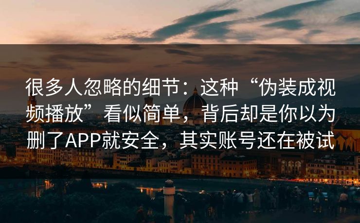 很多人忽略的细节：这种“伪装成视频播放”看似简单，背后却是你以为删了APP就安全，其实账号还在被试