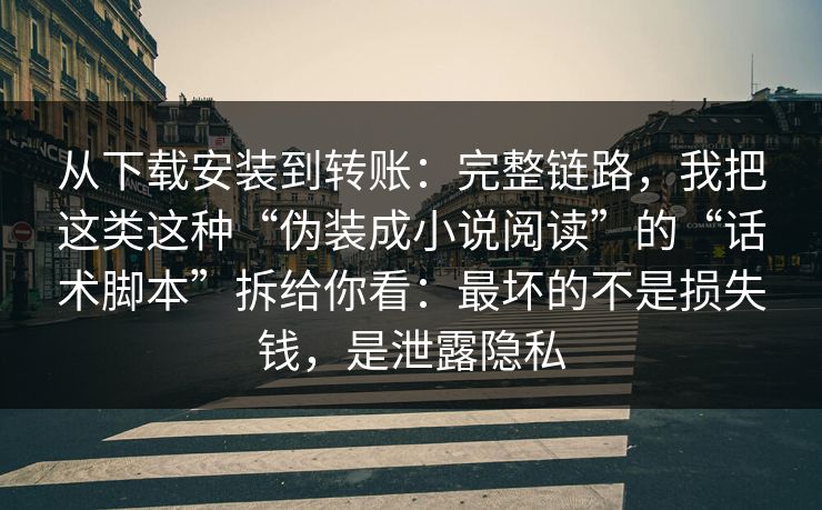 从下载安装到转账：完整链路，我把这类这种“伪装成小说阅读”的“话术脚本”拆给你看：最坏的不是损失钱，是泄露隐私