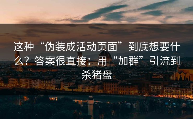 这种“伪装成活动页面”到底想要什么？答案很直接：用“加群”引流到杀猪盘
