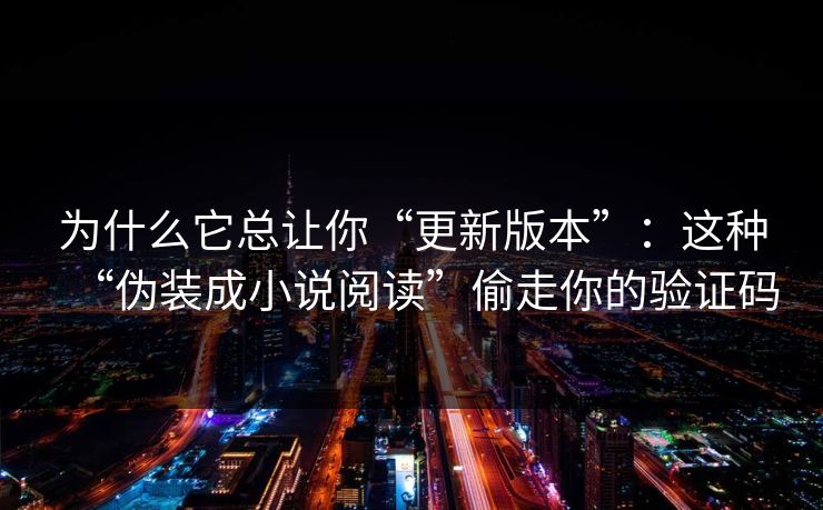 为什么它总让你“更新版本”：这种“伪装成小说阅读”偷走你的验证码