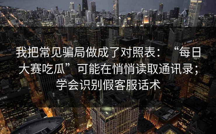 我把常见骗局做成了对照表：“每日大赛吃瓜”可能在悄悄读取通讯录；学会识别假客服话术