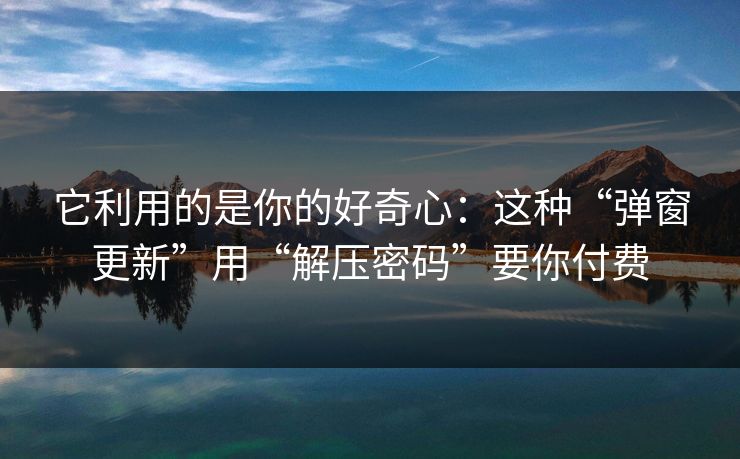 它利用的是你的好奇心：这种“弹窗更新”用“解压密码”要你付费