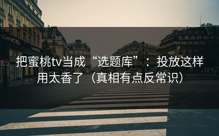 把蜜桃tv当成“选题库”：投放这样用太香了（真相有点反常识）