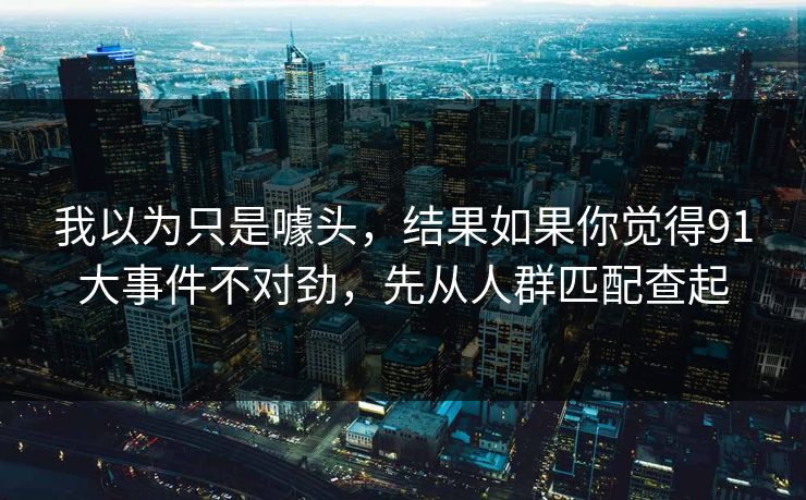 我以为只是噱头，结果如果你觉得91大事件不对劲，先从人群匹配查起