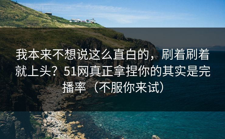 我本来不想说这么直白的，刷着刷着就上头？51网真正拿捏你的其实是完播率（不服你来试）