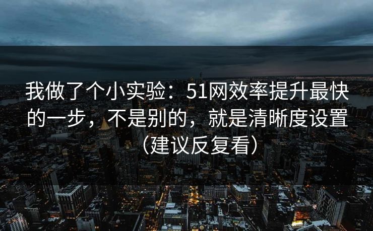 我做了个小实验：51网效率提升最快的一步，不是别的，就是清晰度设置（建议反复看）