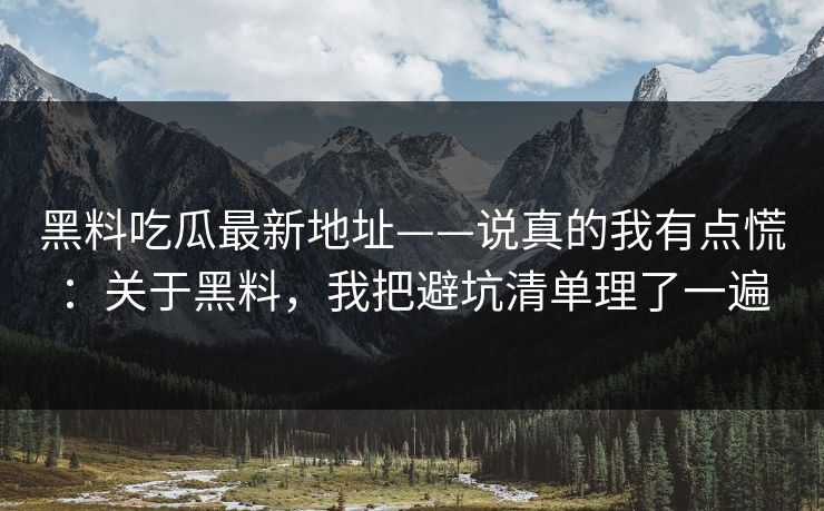 黑料吃瓜最新地址——说真的我有点慌：关于黑料，我把避坑清单理了一遍