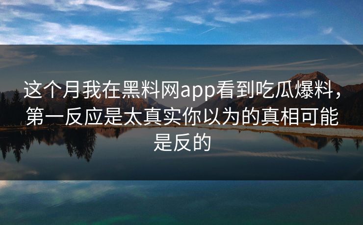 这个月我在<strong>黑料网</strong>app看到吃瓜爆料，第一反应是太真实你以为的真相可能是反的