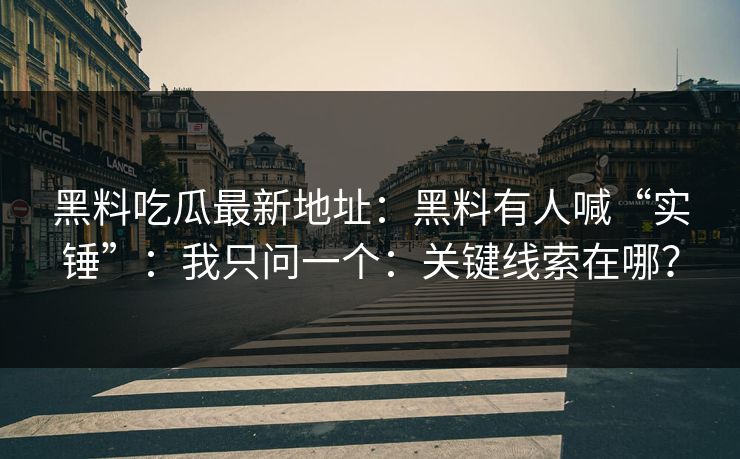 黑料吃瓜最新地址:黑料有人喊“实锤”:我只问一个:关键线索在哪? 黑料吃瓜最新地址:黑料有人喊“实锤”:我只问一个:关键线索在哪?