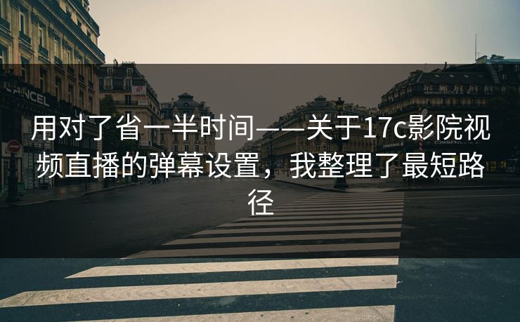 用对了省一半时间——关于17c影院视频直播的弹幕设置，我整理了最短路径